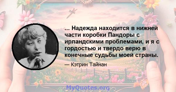 ... Надежда находится в нижней части коробки Пандоры с ирландскими проблемами, и я с гордостью и твердо верю в конечные судьбы моей страны.