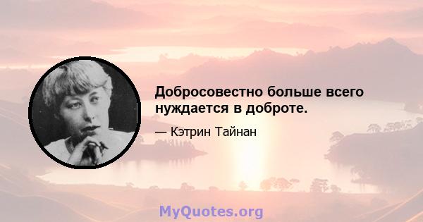 Добросовестно больше всего нуждается в доброте.