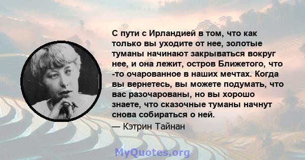 С пути с Ирландией в том, что как только вы уходите от нее, золотые туманы начинают закрываться вокруг нее, и она лежит, остров Ближетого, что -то очарованное в наших мечтах. Когда вы вернетесь, вы можете подумать, что