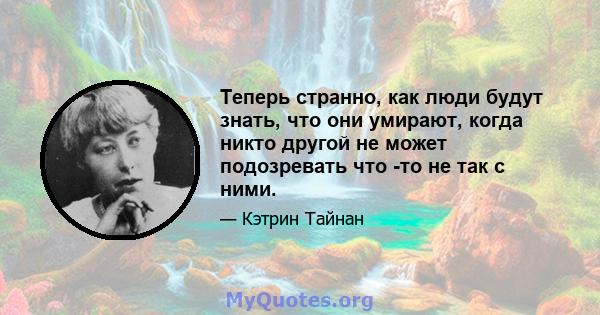 Теперь странно, как люди будут знать, что они умирают, когда никто другой не может подозревать что -то не так с ними.