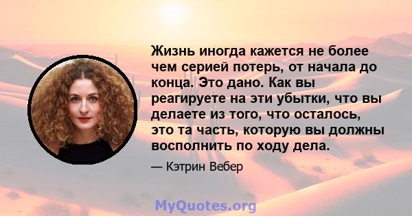 Жизнь иногда кажется не более чем серией потерь, от начала до конца. Это дано. Как вы реагируете на эти убытки, что вы делаете из того, что осталось, это та часть, которую вы должны восполнить по ходу дела.