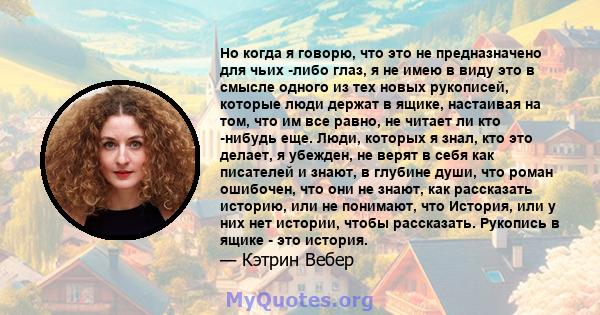 Но когда я говорю, что это не предназначено для чьих -либо глаз, я не имею в виду это в смысле одного из тех новых рукописей, которые люди держат в ящике, настаивая на том, что им все равно, не читает ли кто -нибудь