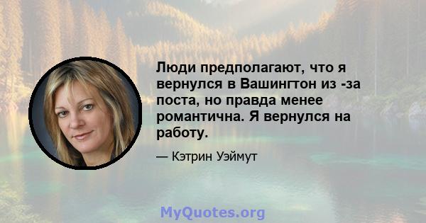 Люди предполагают, что я вернулся в Вашингтон из -за поста, но правда менее романтична. Я вернулся на работу.