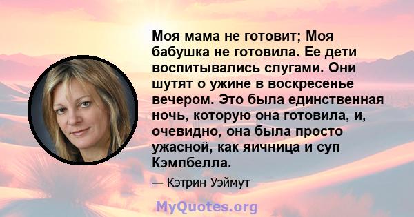 Моя мама не готовит; Моя бабушка не готовила. Ее дети воспитывались слугами. Они шутят о ужине в воскресенье вечером. Это была единственная ночь, которую она готовила, и, очевидно, она была просто ужасной, как яичница и 