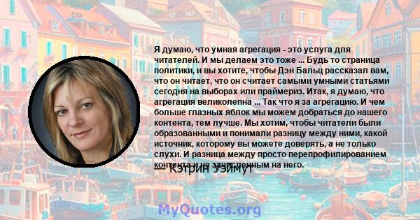 Я думаю, что умная агрегация - это услуга для читателей. И мы делаем это тоже ... Будь то страница политики, и вы хотите, чтобы Дэн Бальц рассказал вам, что он читает, что он считает самыми умными статьями сегодня на