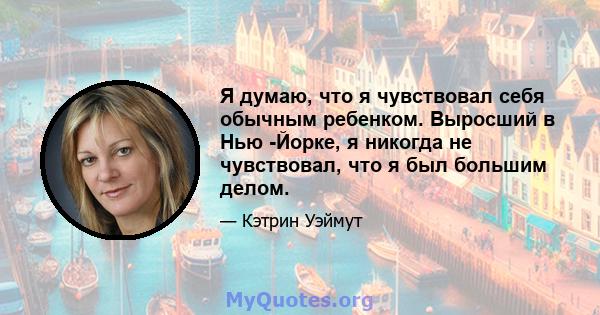 Я думаю, что я чувствовал себя обычным ребенком. Выросший в Нью -Йорке, я никогда не чувствовал, что я был большим делом.