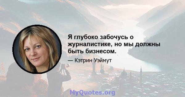 Я глубоко забочусь о журналистике, но мы должны быть бизнесом.