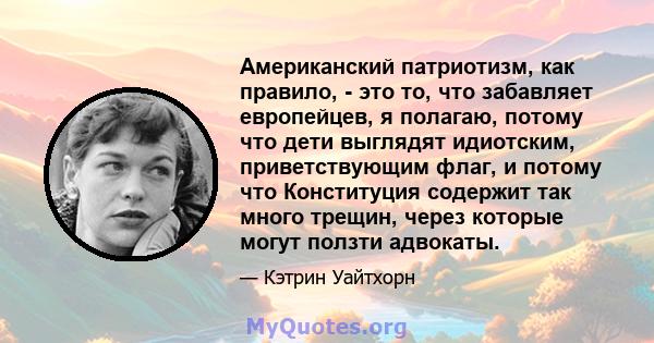 Американский патриотизм, как правило, - это то, что забавляет европейцев, я полагаю, потому что дети выглядят идиотским, приветствующим флаг, и потому что Конституция содержит так много трещин, через которые могут