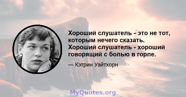 Хороший слушатель - это не тот, которым нечего сказать. Хороший слушатель - хороший говорящий с болью в горле.