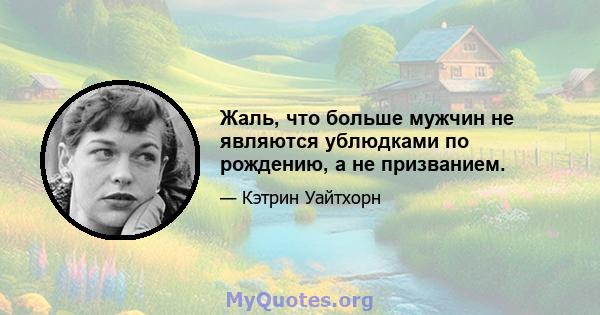 Жаль, что больше мужчин не являются ублюдками по рождению, а не призванием.