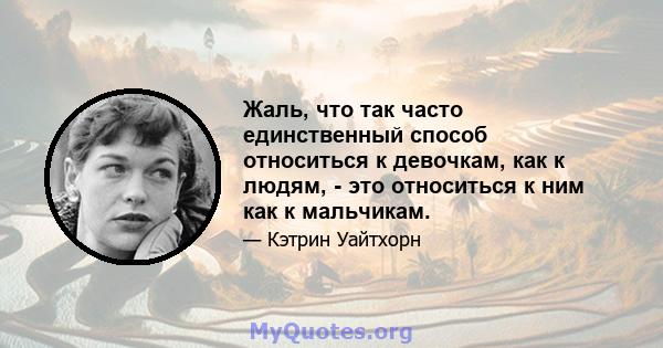 Жаль, что так часто единственный способ относиться к девочкам, как к людям, - это относиться к ним как к мальчикам.