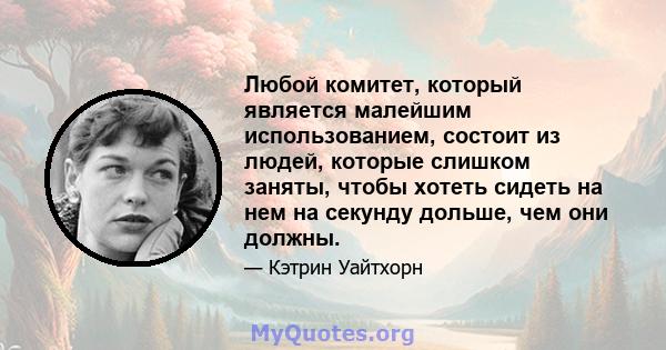 Любой комитет, который является малейшим использованием, состоит из людей, которые слишком заняты, чтобы хотеть сидеть на нем на секунду дольше, чем они должны.