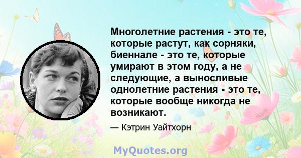 Многолетние растения - это те, которые растут, как сорняки, биеннале - это те, которые умирают в этом году, а не следующие, а выносливые однолетние растения - это те, которые вообще никогда не возникают.