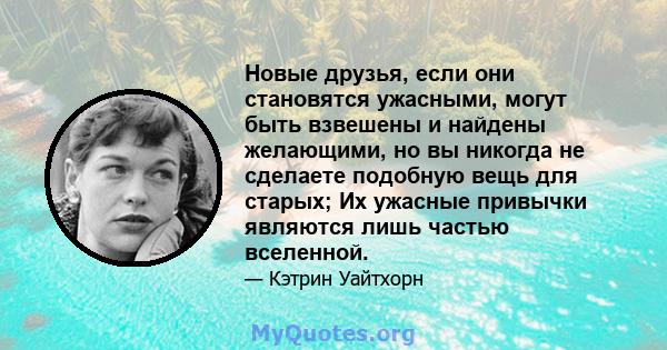 Новые друзья, если они становятся ужасными, могут быть взвешены и найдены желающими, но вы никогда не сделаете подобную вещь для старых; Их ужасные привычки являются лишь частью вселенной.