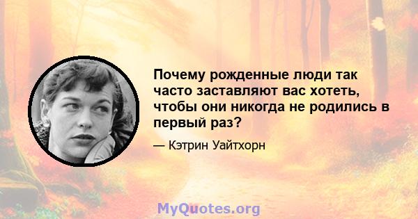 Почему рожденные люди так часто заставляют вас хотеть, чтобы они никогда не родились в первый раз?