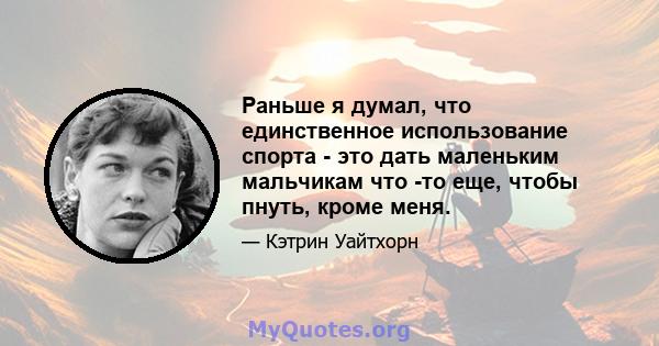 Раньше я думал, что единственное использование спорта - это дать маленьким мальчикам что -то еще, чтобы пнуть, кроме меня.