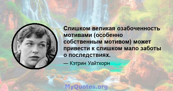 Слишком великая озабоченность мотивами (особенно собственным мотивом) может привести к слишком мало заботы о последствиях.