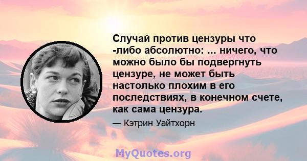 Случай против цензуры что -либо абсолютно: ... ничего, что можно было бы подвергнуть цензуре, не может быть настолько плохим в его последствиях, в конечном счете, как сама цензура.