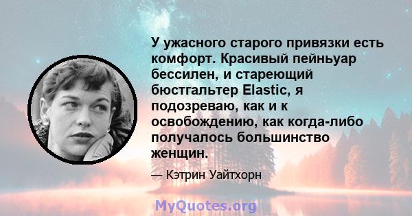 У ужасного старого привязки есть комфорт. Красивый пейньуар бессилен, и стареющий бюстгальтер Elastic, я подозреваю, как и к освобождению, как когда-либо получалось большинство женщин.