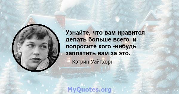 Узнайте, что вам нравится делать больше всего, и попросите кого -нибудь заплатить вам за это.