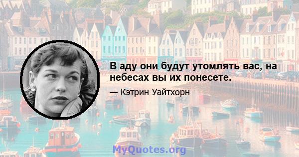 В аду они будут утомлять вас, на небесах вы их понесете.