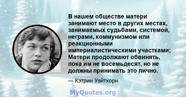 В нашем обществе матери занимают место в других местах, занимаемых судьбами, системой, неграми, коммунизмом или реакционными империалистическими участками; Матери продолжают обвинять, пока им не восемьдесят, но не