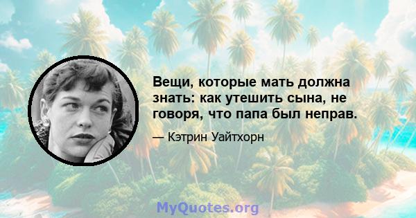 Вещи, которые мать должна знать: как утешить сына, не говоря, что папа был неправ.