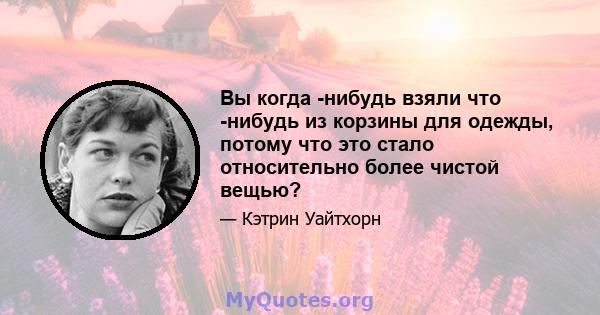 Вы когда -нибудь взяли что -нибудь из корзины для одежды, потому что это стало относительно более чистой вещью?