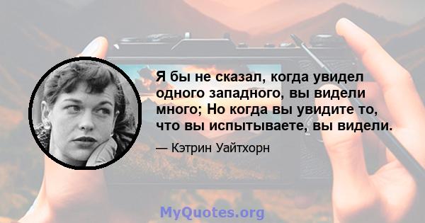 Я бы не сказал, когда увидел одного западного, вы видели много; Но когда вы увидите то, что вы испытываете, вы видели.