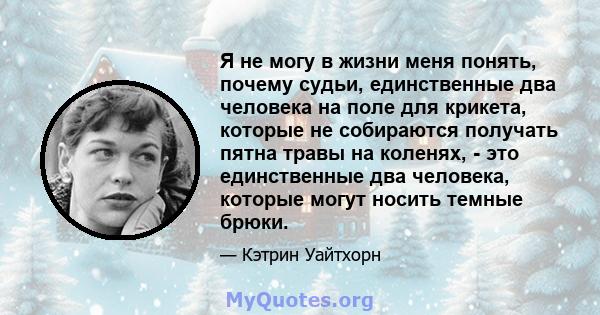 Я не могу в жизни меня понять, почему судьи, единственные два человека на поле для крикета, которые не собираются получать пятна травы на коленях, - это единственные два человека, которые могут носить темные брюки.