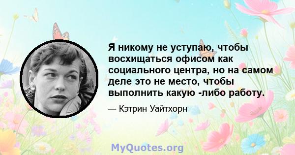 Я никому не уступаю, чтобы восхищаться офисом как социального центра, но на самом деле это не место, чтобы выполнить какую -либо работу.