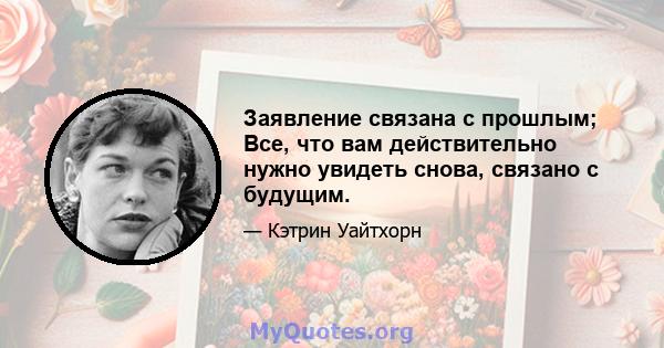 Заявление связана с прошлым; Все, что вам действительно нужно увидеть снова, связано с будущим.