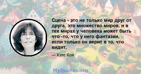 Сцена - это не только мир друг от друга, это множество миров, и в тех мирах у человека может быть что -то, что у него фантазии, если только он верит в то, что видит.