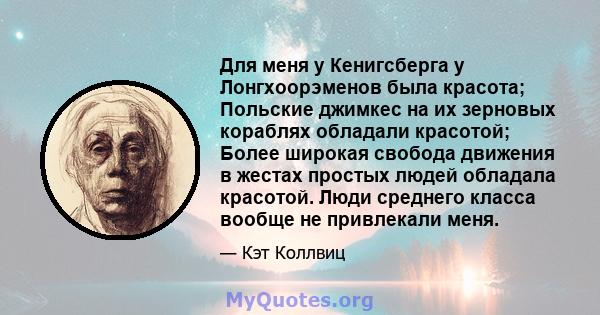 Для меня у Кенигсберга у Лонгхоорэменов была красота; Польские джимкес на их зерновых кораблях обладали красотой; Более широкая свобода движения в жестах простых людей обладала красотой. Люди среднего класса вообще не