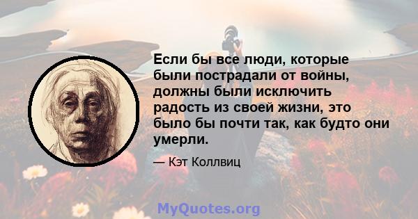 Если бы все люди, которые были пострадали от войны, должны были исключить радость из своей жизни, это было бы почти так, как будто они умерли.