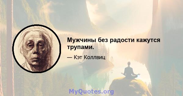 Мужчины без радости кажутся трупами.