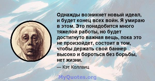 Однажды возникнет новый идеал, и будет конец всех войн. Я умираю в этом. Это понадобится много тяжелой работы, но будет достигнуто важная вещь, пока это не произойдет, состоит в том, чтобы держать свой баннер высоко и