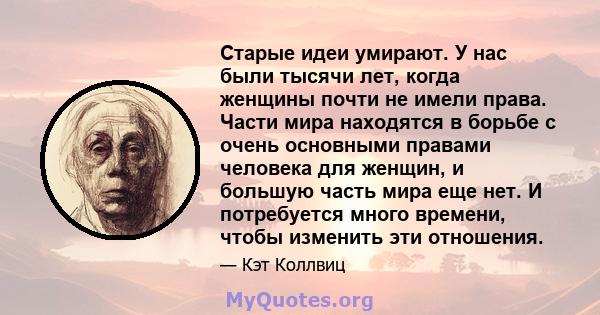 Старые идеи умирают. У нас были тысячи лет, когда женщины почти не имели права. Части мира находятся в борьбе с очень основными правами человека для женщин, и большую часть мира еще нет. И потребуется много времени,