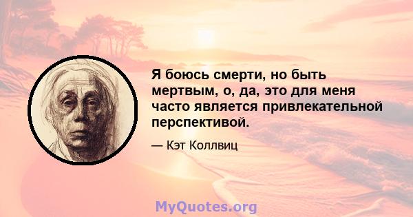 Я боюсь смерти, но быть мертвым, о, да, это для меня часто является привлекательной перспективой.