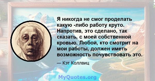 Я никогда не смог проделать какую -либо работу круто. Напротив, это сделано, так сказать, с моей собственной кровью. Любой, кто смотрит на мои работы, должен иметь возможность почувствовать это.