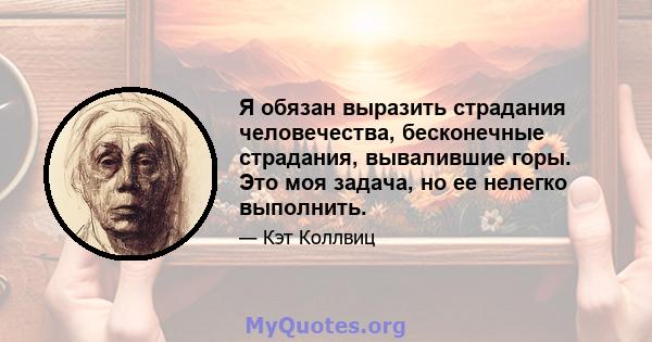 Я обязан выразить страдания человечества, бесконечные страдания, вывалившие горы. Это моя задача, но ее нелегко выполнить.