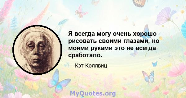 Я всегда могу очень хорошо рисовать своими глазами, но моими руками это не всегда сработало.