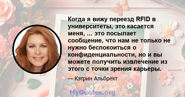 Когда я вижу переезд RFID в университеты, это касается меня, ... это посылает сообщение, что нам не только не нужно беспокоиться о конфиденциальности, но и вы можете получить извлечение из этого с точки зрения карьеры.