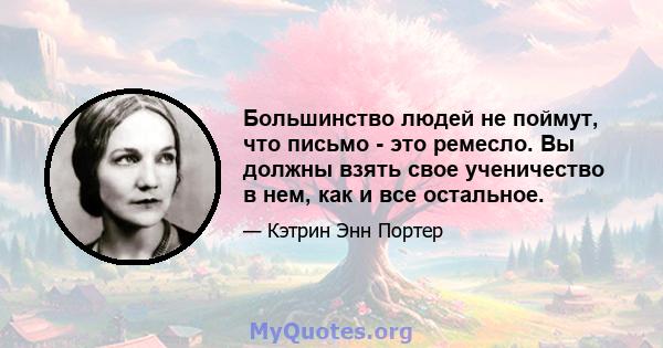 Большинство людей не поймут, что письмо - это ремесло. Вы должны взять свое ученичество в нем, как и все остальное.