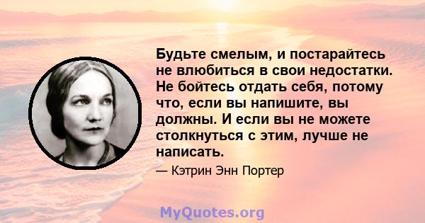 Будьте смелым, и постарайтесь не влюбиться в свои недостатки. Не бойтесь отдать себя, потому что, если вы напишите, вы должны. И если вы не можете столкнуться с этим, лучше не написать.