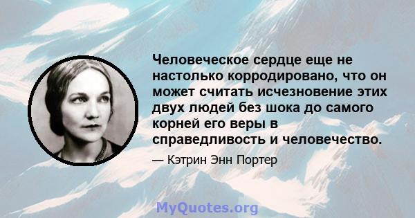 Человеческое сердце еще не настолько корродировано, что он может считать исчезновение этих двух людей без шока до самого корней его веры в справедливость и человечество.