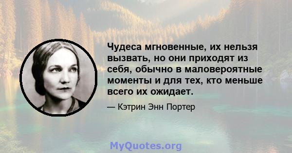 Чудеса мгновенные, их нельзя вызвать, но они приходят из себя, обычно в маловероятные моменты и для тех, кто меньше всего их ожидает.