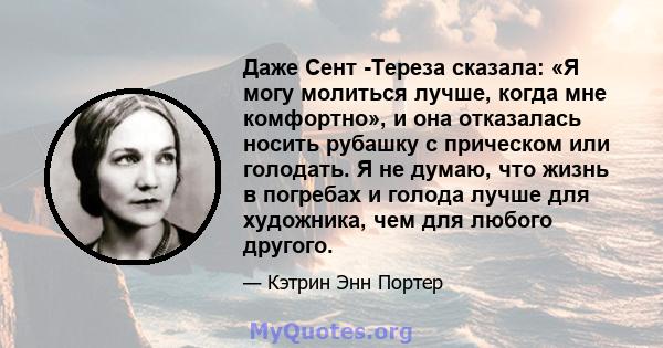 Даже Сент -Тереза ​​сказала: «Я могу молиться лучше, когда мне комфортно», и она отказалась носить рубашку с прическом или голодать. Я не думаю, что жизнь в погребах и голода лучше для художника, чем для любого другого.