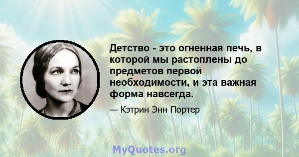 Детство - это огненная печь, в которой мы растоплены до предметов первой необходимости, и эта важная форма навсегда.