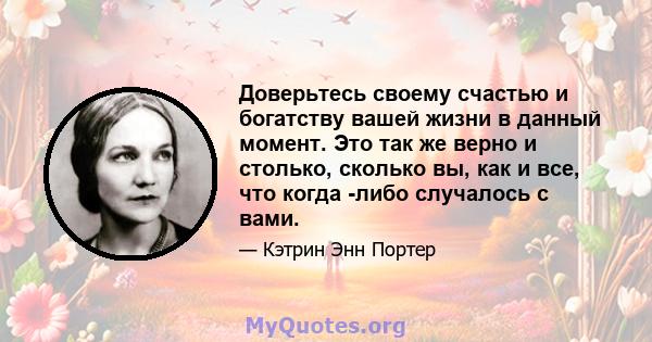 Доверьтесь своему счастью и богатству вашей жизни в данный момент. Это так же верно и столько, сколько вы, как и все, что когда -либо случалось с вами.